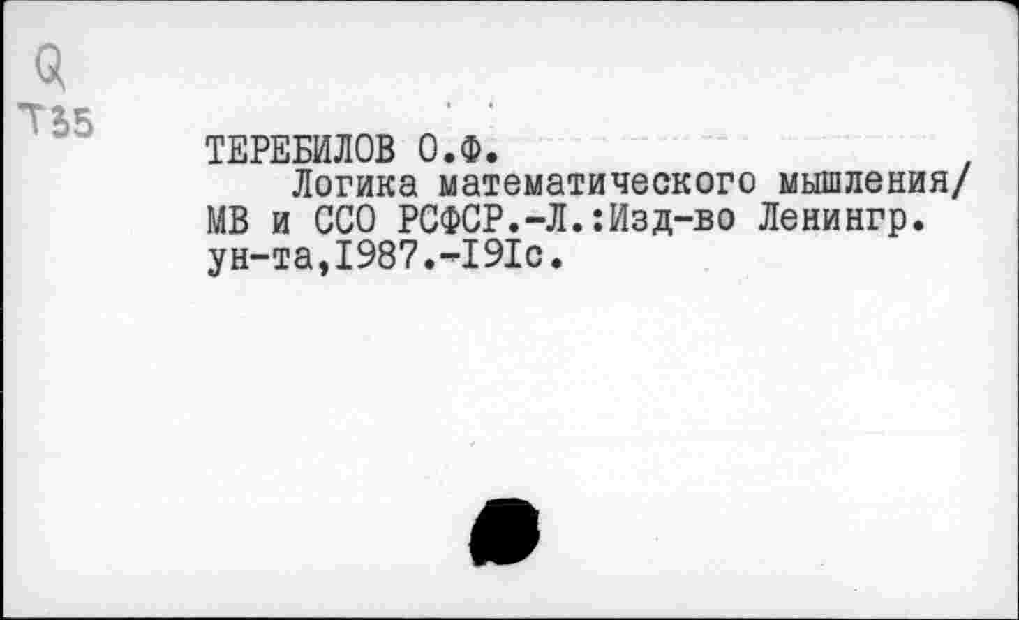 ﻿$ ТЬ5
ТЕРЕБИЛОВ О.Ф.
Логика математического мышления/ МВ и ССО РСФСР.-Л.:Изд-во Ленингр. ун-та,1987.-191с.